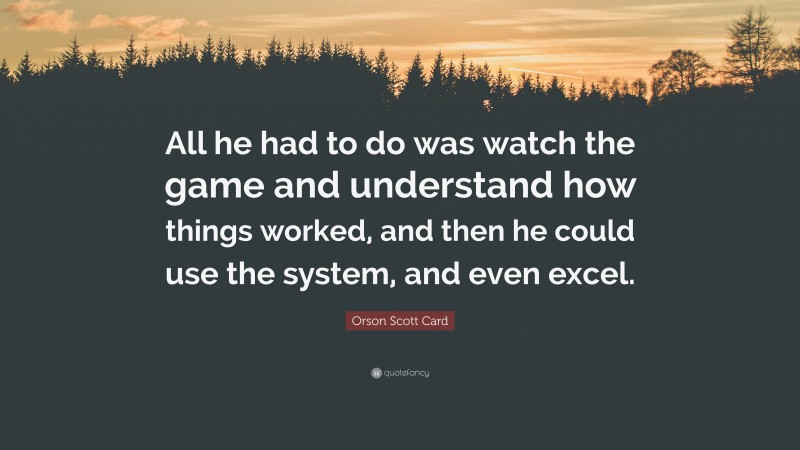 Orson Scott Card Quote: “All he had to do was watch the game and understand how things worked, and then he could use the system, and even excel.”