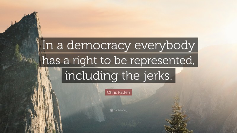 Chris Patten Quote: “In a democracy everybody has a right to be represented, including the jerks.”