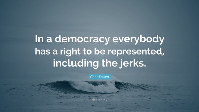 Chris Patten Quote: “In a democracy everybody has a right to be represented, including the jerks.”