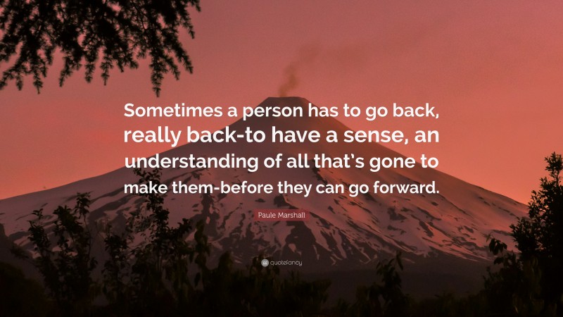 Paule Marshall Quote: “Sometimes a person has to go back, really back-to have a sense, an understanding of all that’s gone to make them-before they can go forward.”