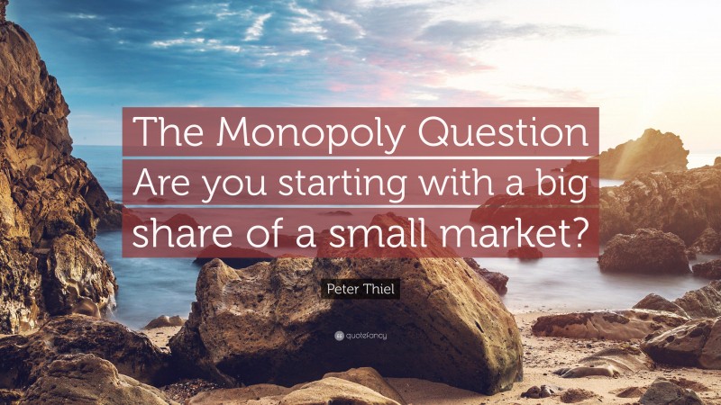 Peter Thiel Quote: “The Monopoly Question Are you starting with a big share of a small market?”