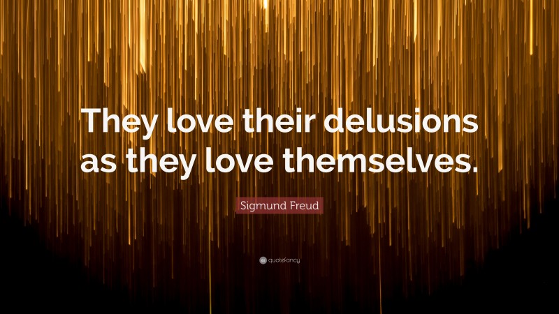 Sigmund Freud Quote: “They love their delusions as they love themselves.”