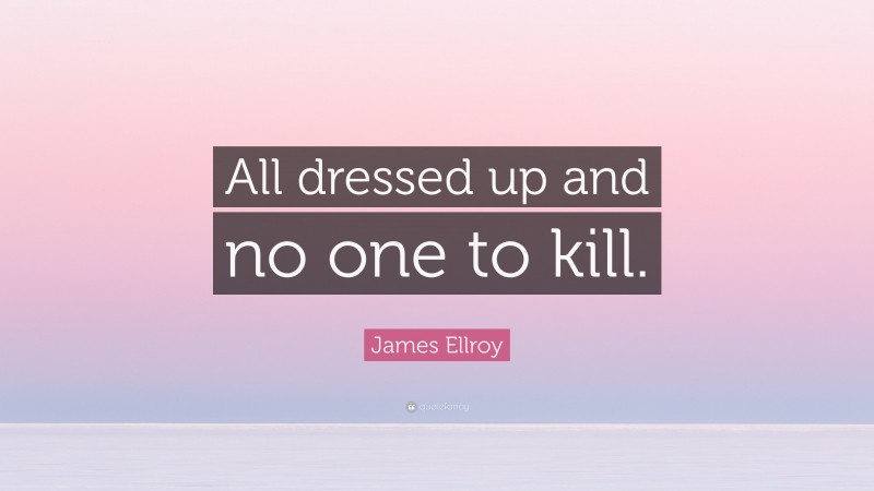 James Ellroy Quote: “All dressed up and no one to kill.”