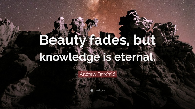 Andrew Fairchild Quote: “Beauty fades, but knowledge is eternal.”