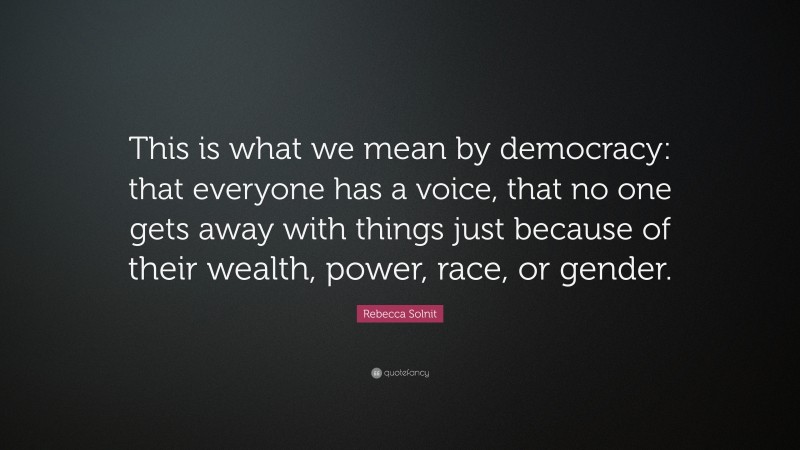 Rebecca Solnit Quote: “This is what we mean by democracy: that everyone has a voice, that no one gets away with things just because of their wealth, power, race, or gender.”
