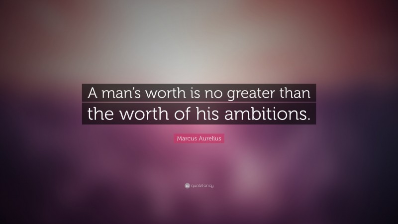 Marcus Aurelius Quote: “A man’s worth is no greater than the worth of his ambitions.”