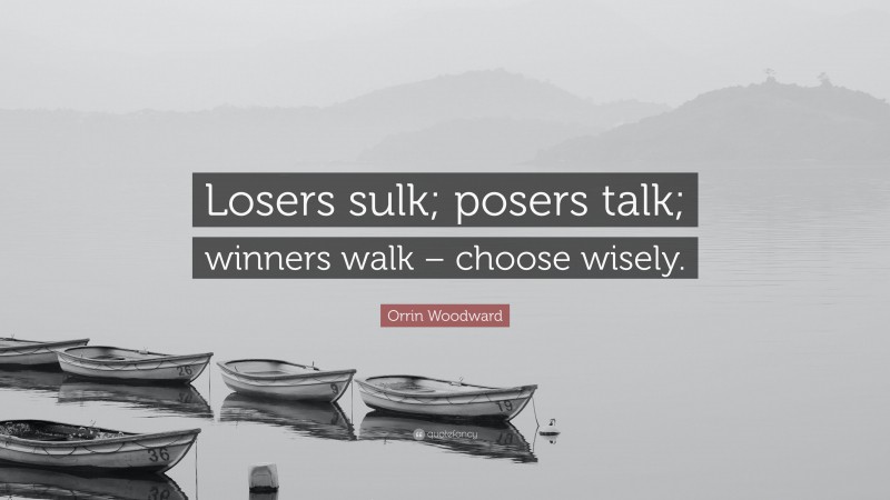Orrin Woodward Quote: “Losers sulk; posers talk; winners walk – choose wisely.”