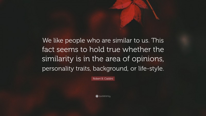 Robert B. Cialdini Quote: “We like people who are similar to us. This fact seems to hold true whether the similarity is in the area of opinions, personality traits, background, or life-style.”