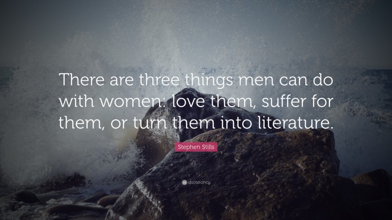 Stephen Stills Quote: “There are three things men can do with women: love them, suffer for them, or turn them into literature.”