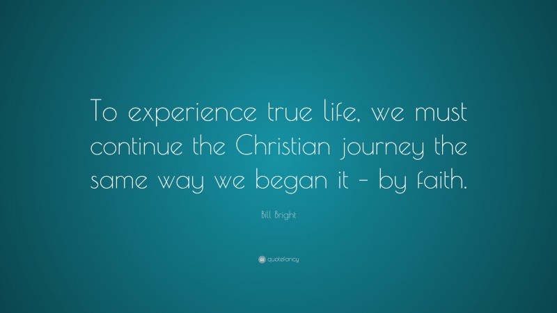 Bill Bright Quote: “To experience true life, we must continue the Christian journey the same way we began it – by faith.”