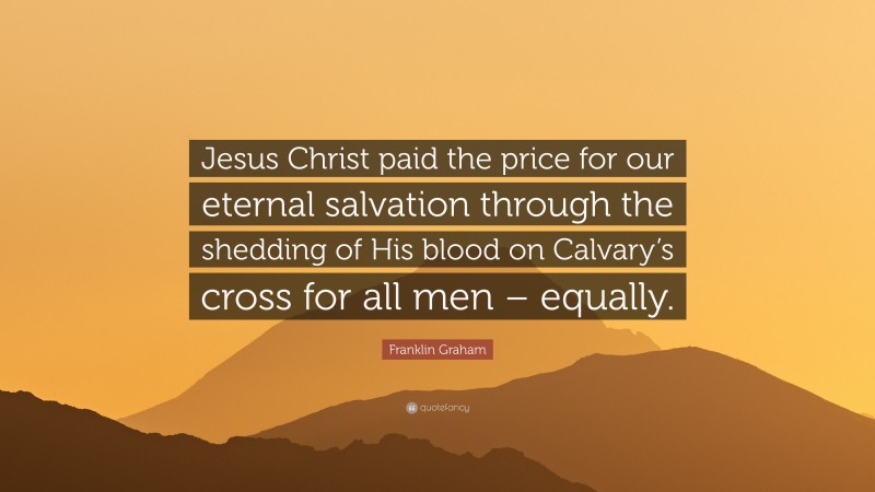 Franklin Graham Quote: “Jesus Christ paid the price for our eternal salvation through the shedding of His blood on Calvary’s cross for all men – equally.”
