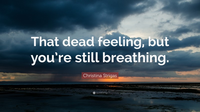 Christina Strigas Quote: “That dead feeling, but you’re still breathing.”
