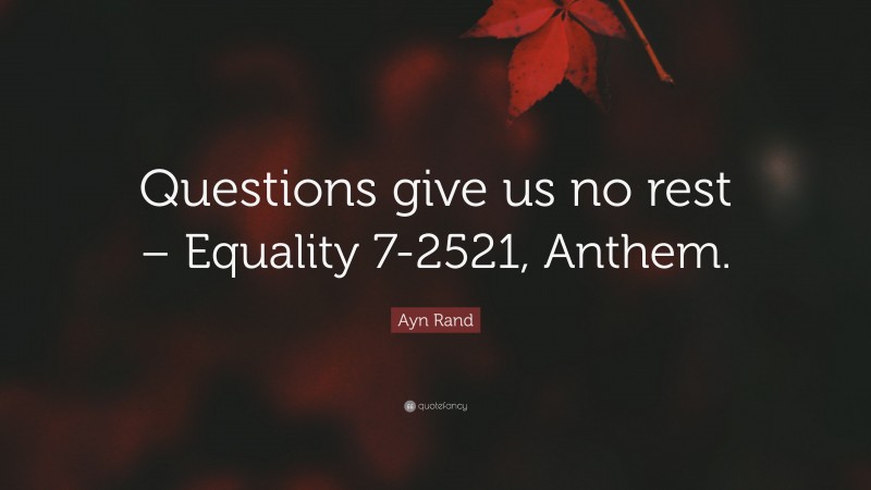 Ayn Rand Quote: “Questions give us no rest – Equality 7-2521, Anthem.”