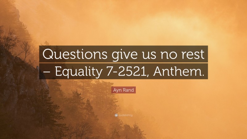 Ayn Rand Quote: “Questions give us no rest – Equality 7-2521, Anthem.”
