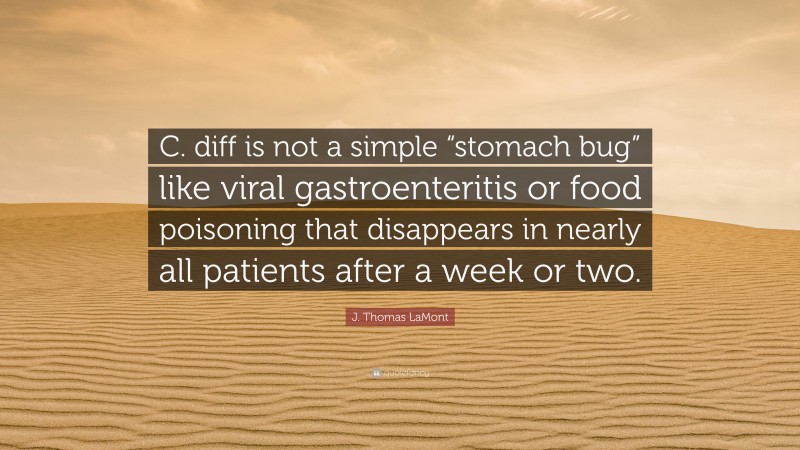 J. Thomas LaMont Quote: “C. diff is not a simple “stomach bug” like viral gastroenteritis or food poisoning that disappears in nearly all patients after a week or two.”
