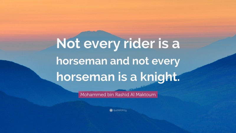 Mohammed bin Rashid Al Maktoum Quote: “Not every rider is a horseman and not every horseman is a knight.”