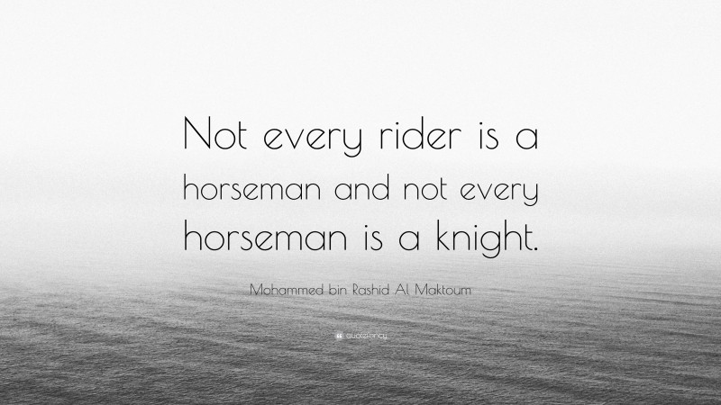 Mohammed bin Rashid Al Maktoum Quote: “Not every rider is a horseman and not every horseman is a knight.”