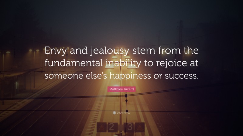 Matthieu Ricard Quote: “Envy and jealousy stem from the fundamental inability to rejoice at someone else’s happiness or success.”