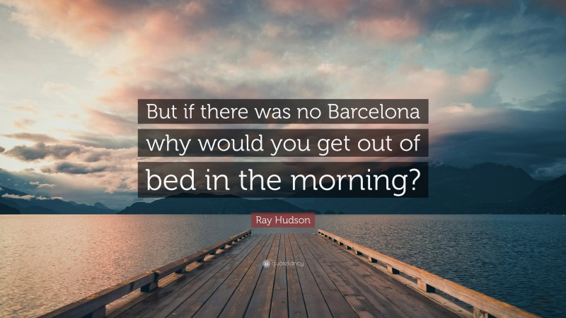 Ray Hudson Quote: “But if there was no Barcelona why would you get out of bed in the morning?”