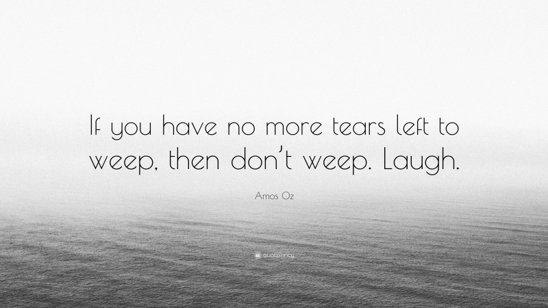 Amos Oz Quote: “If you have no more tears left to weep, then don’t weep. Laugh.”