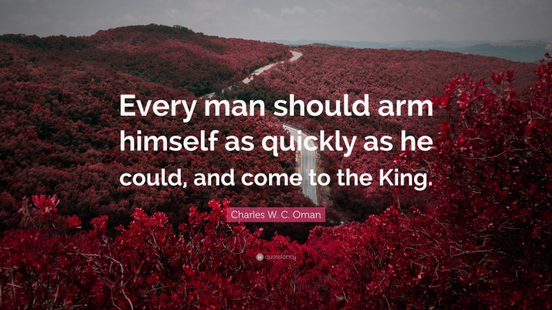Charles W. C. Oman Quote: “Every man should arm himself as quickly as he could, and come to the King.”