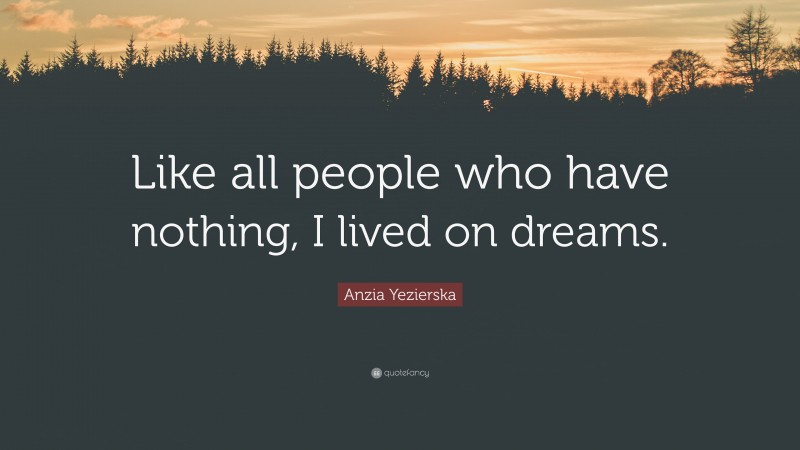 Anzia Yezierska Quote: “Like all people who have nothing, I lived on dreams.”