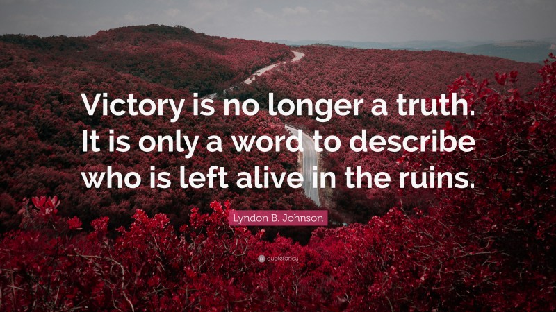 Lyndon B. Johnson Quote: “Victory is no longer a truth. It is only a word to describe who is left alive in the ruins.”