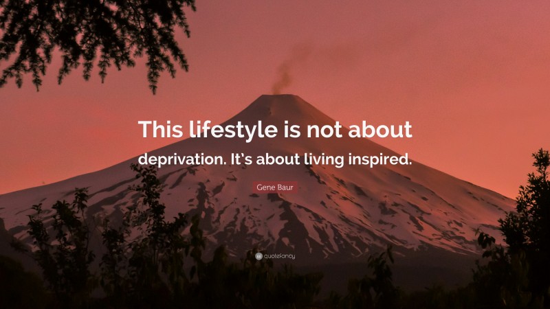 Gene Baur Quote: “This lifestyle is not about deprivation. It’s about living inspired.”