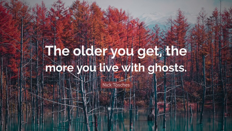 Nick Tosches Quote: “The older you get, the more you live with ghosts.”