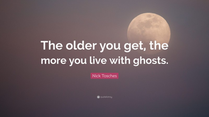Nick Tosches Quote: “The older you get, the more you live with ghosts.”