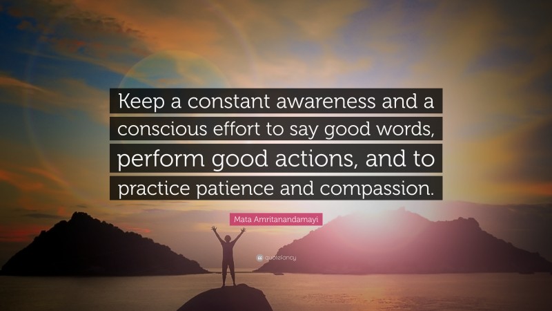 Mata Amritanandamayi Quote: “Keep a constant awareness and a conscious effort to say good words, perform good actions, and to practice patience and compassion.”