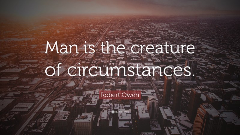 Robert Owen Quote: “Man is the creature of circumstances.”