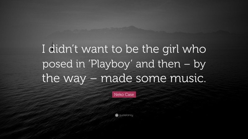 Neko Case Quote: “I didn’t want to be the girl who posed in ‘Playboy’ and then – by the way – made some music.”