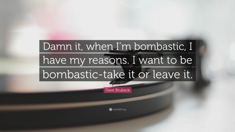 Dave Brubeck Quote: “Damn it, when I’m bombastic, I have my reasons. I want to be bombastic-take it or leave it.”