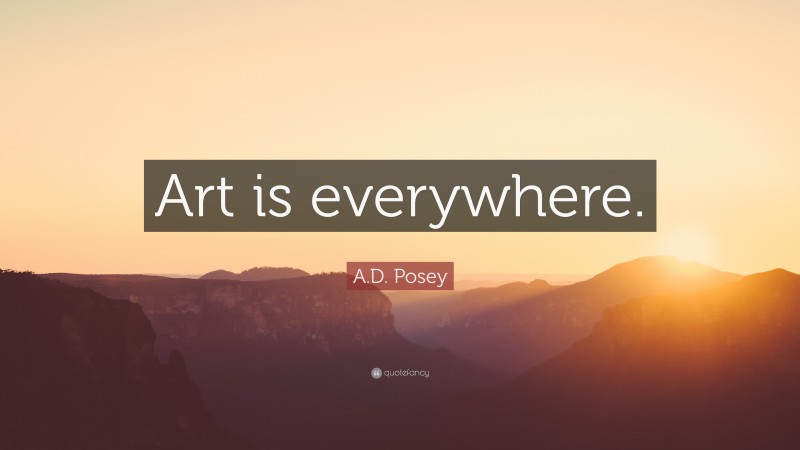 A.D. Posey Quote: “Art is everywhere.”