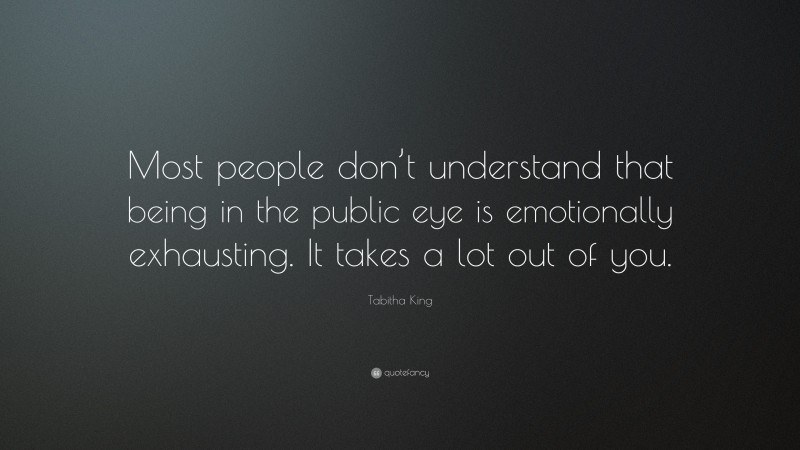 Tabitha King Quote: “Most people don’t understand that being in the public eye is emotionally exhausting. It takes a lot out of you.”