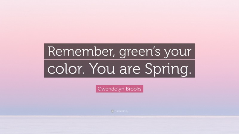 Gwendolyn Brooks Quote: “Remember, green’s your color. You are Spring.”