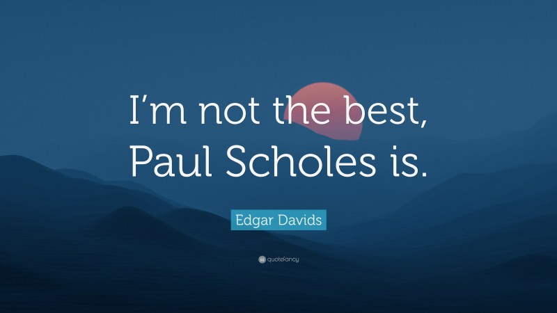 Edgar Davids Quote: “I’m not the best, Paul Scholes is.”