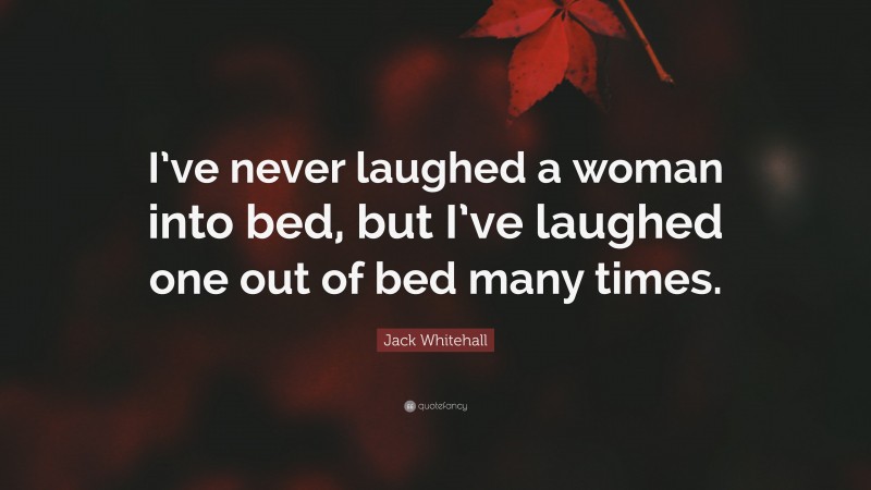 Jack Whitehall Quote: “I’ve never laughed a woman into bed, but I’ve laughed one out of bed many times.”