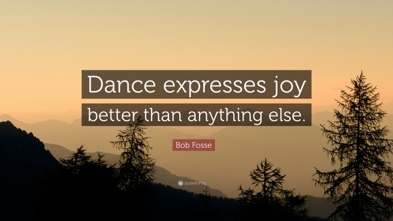 Bob Fosse Quote: “Dance expresses joy better than anything else.”