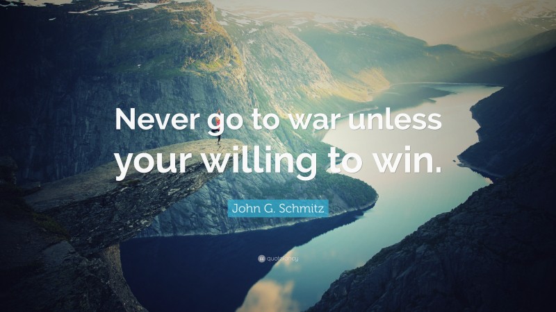 John G. Schmitz Quote: “Never go to war unless your willing to win.”