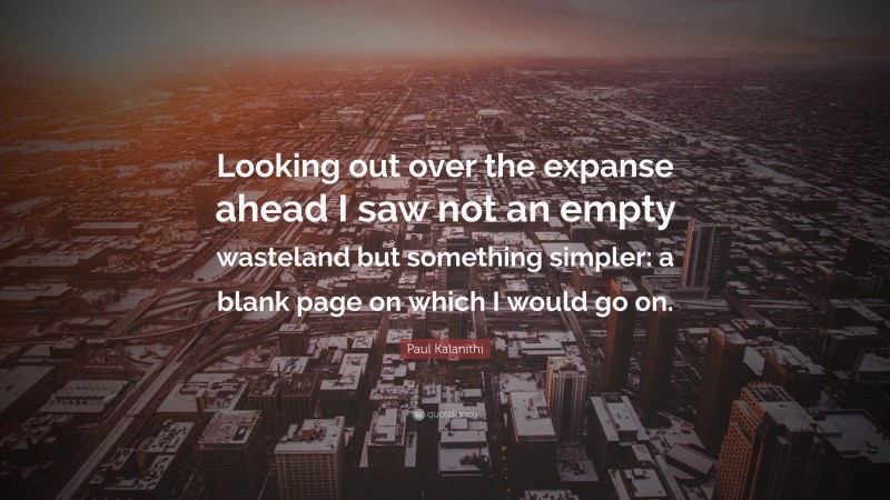 Paul Kalanithi Quote: “Looking out over the expanse ahead I saw not an empty wasteland but something simpler: a blank page on which I would go on.”