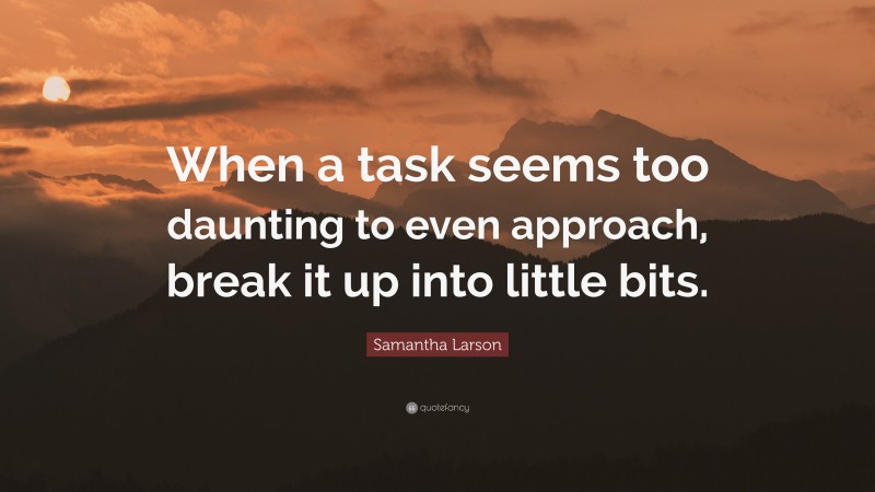 Samantha Larson Quote: “When a task seems too daunting to even approach, break it up into little bits.”