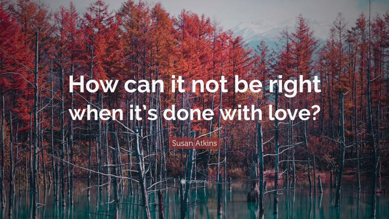 Susan Atkins Quote: “How can it not be right when it’s done with love?”