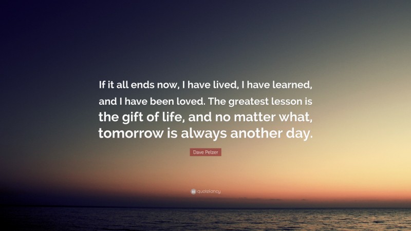 Dave Pelzer Quote: “If it all ends now, I have lived, I have learned, and I have been loved. The greatest lesson is the gift of life, and no matter what, tomorrow is always another day.”