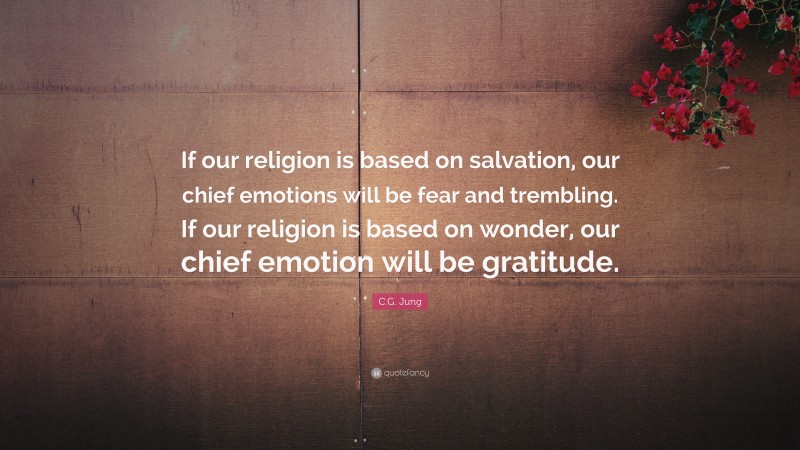 C.G. Jung Quote: “If our religion is based on salvation, our chief emotions will be fear and trembling. If our religion is based on wonder, our chief emotion will be gratitude.”