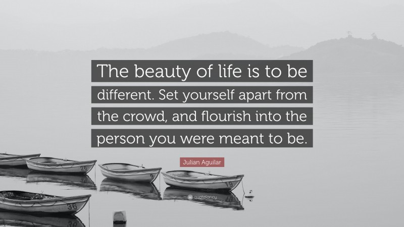Julian Aguilar Quote: “The beauty of life is to be different. Set yourself apart from the crowd, and flourish into the person you were meant to be.”