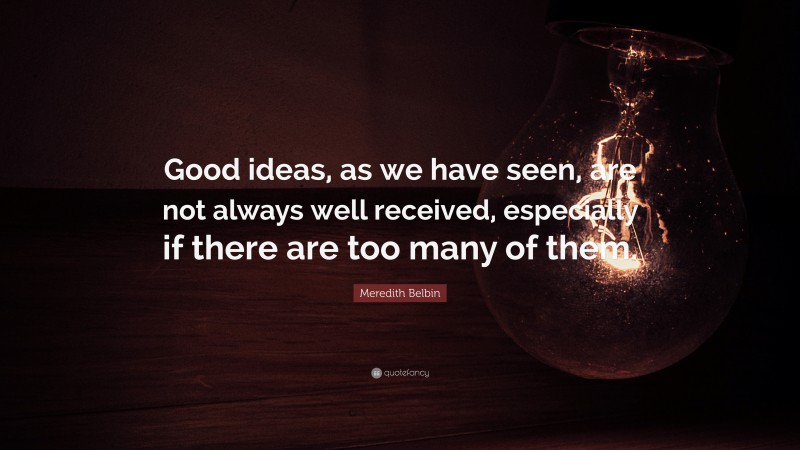 Meredith Belbin Quote: “Good ideas, as we have seen, are not always well received, especially if there are too many of them.”