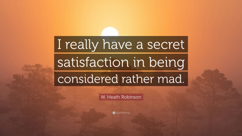 W. Heath Robinson Quote: “I really have a secret satisfaction in being considered rather mad.”