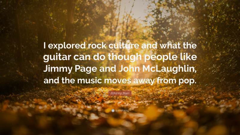 Johnny Marr Quote: “I explored rock culture and what the guitar can do though people like Jimmy Page and John McLaughlin, and the music moves away from pop.”